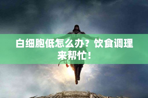 白细胞低怎么办？饮食调理来帮忙！