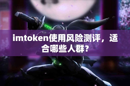 imtoken使用风险测评，适合哪些人群？