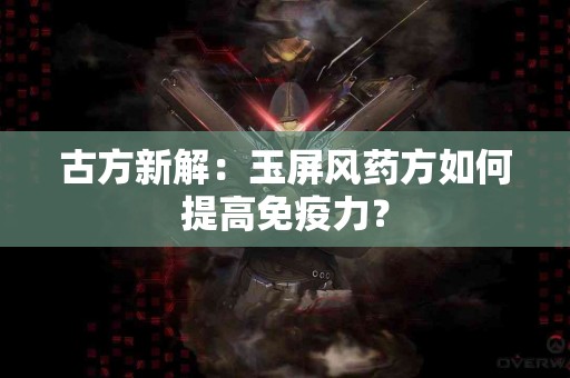 古方新解：玉屏风药方如何提高免疫力？