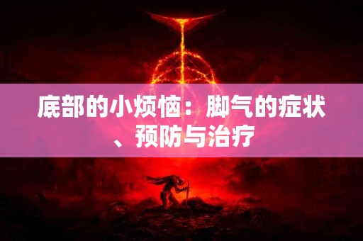底部的小烦恼：脚气的症状、预防与治疗