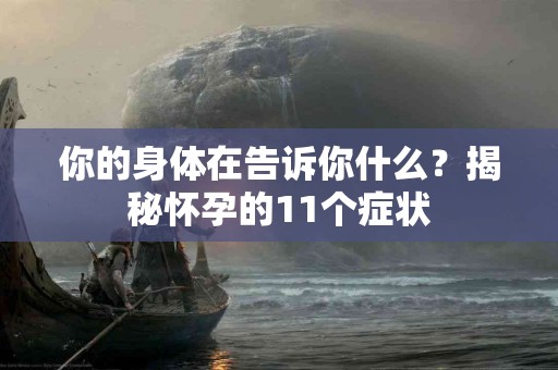 你的身体在告诉你什么？揭秘怀孕的11个症状