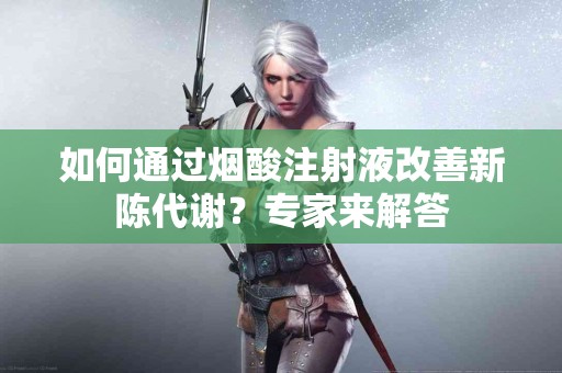 如何通过烟酸注射液改善新陈代谢？专家来解答