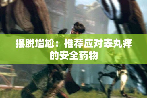 摆脱尴尬：推荐应对睾丸痒的安全药物