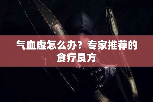 气血虚怎么办？专家推荐的食疗良方