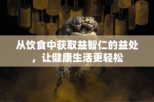 从饮食中获取益智仁的益处，让健康生活更轻松
