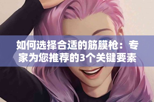 如何选择合适的筋膜枪：专家为您推荐的3个关键要素