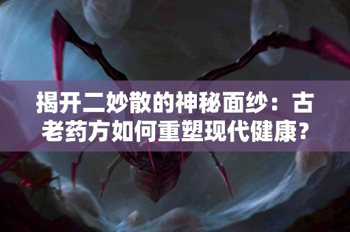揭开二妙散的神秘面纱：古老药方如何重塑现代健康？