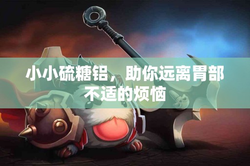 小小硫糖铝，助你远离胃部不适的烦恼
