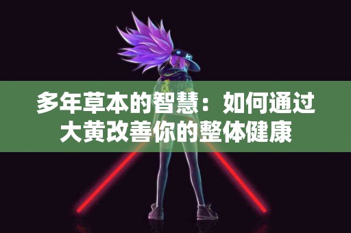多年草本的智慧：如何通过大黄改善你的整体健康