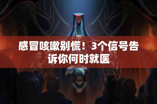 感冒咳嗽别慌！3个信号告诉你何时就医