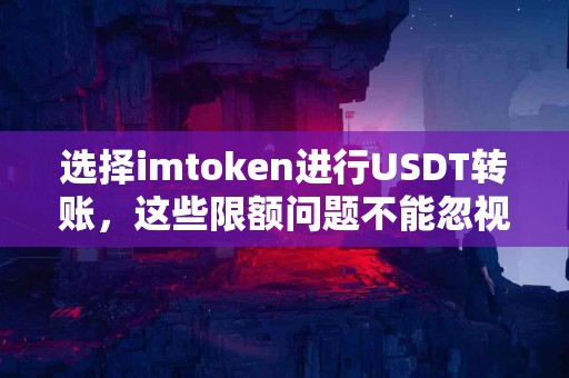 选择imtoken进行USDT转账，这些限额问题不能忽视