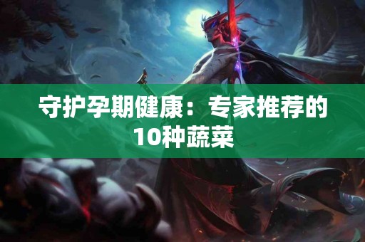 守护孕期健康：专家推荐的10种蔬菜