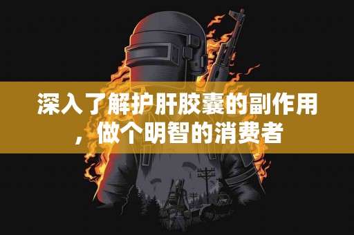 深入了解护肝胶囊的副作用，做个明智的消费者
