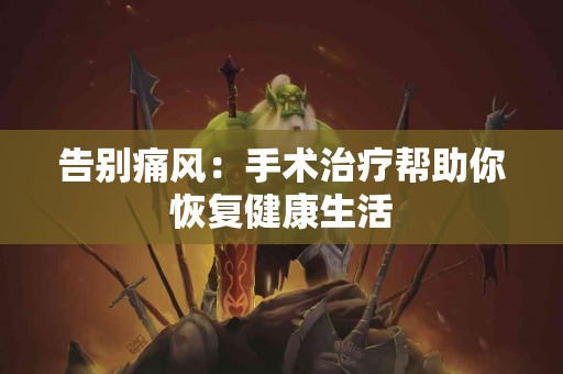 告别痛风：手术治疗帮助你恢复健康生活