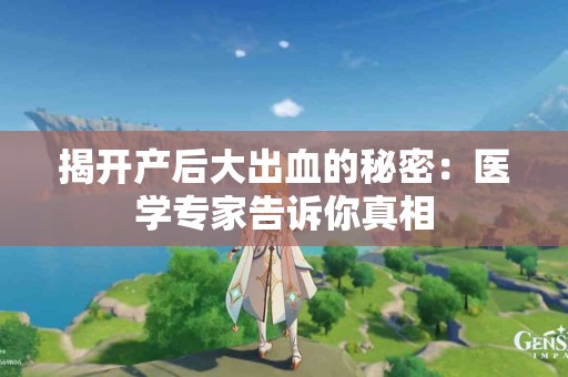揭开产后大出血的秘密：医学专家告诉你真相