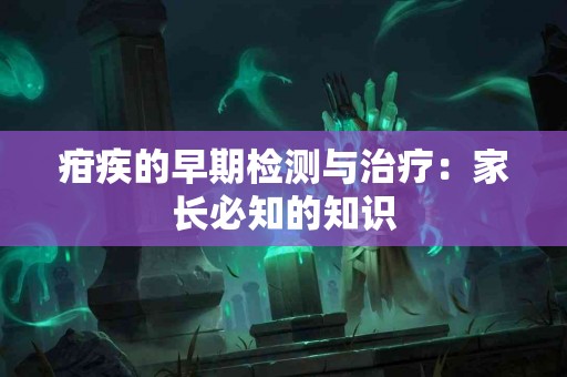 疳疾的早期检测与治疗：家长必知的知识