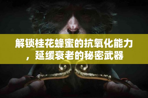 解锁桂花蜂蜜的抗氧化能力，延缓衰老的秘密武器