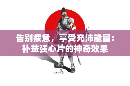 告别疲惫，享受充沛能量：补益强心片的神奇效果