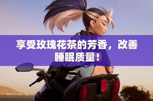 享受玫瑰花茶的芳香，改善睡眠质量！