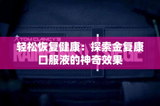 轻松恢复健康：探索金复康口服液的神奇效果