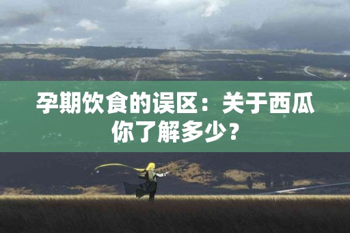 孕期饮食的误区：关于西瓜你了解多少？