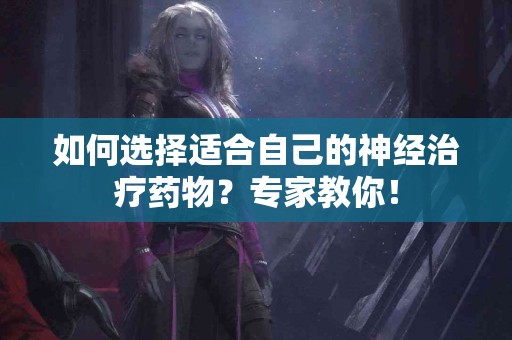 如何选择适合自己的神经治疗药物？专家教你！