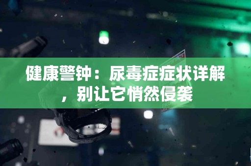 健康警钟：尿毒症症状详解，别让它悄然侵袭