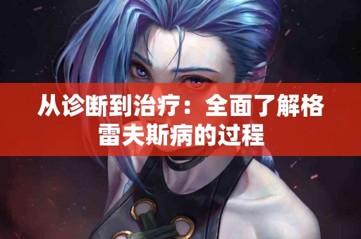 从诊断到治疗：全面了解格雷夫斯病的过程