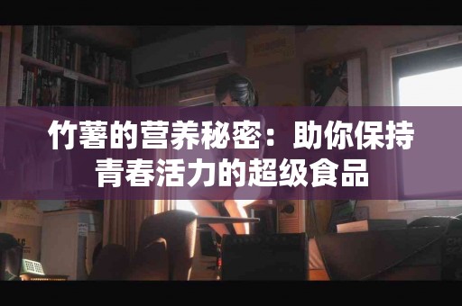 竹薯的营养秘密：助你保持青春活力的超级食品