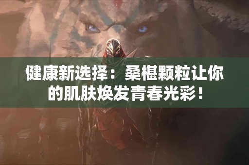 健康新选择：桑椹颗粒让你的肌肤焕发青春光彩！