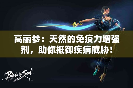 高丽参：天然的免疫力增强剂，助你抵御疾病威胁！