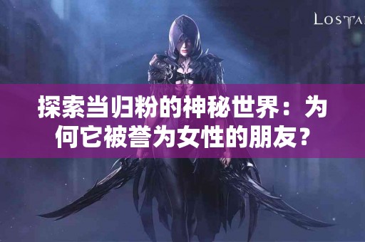 探索当归粉的神秘世界：为何它被誉为女性的朋友？