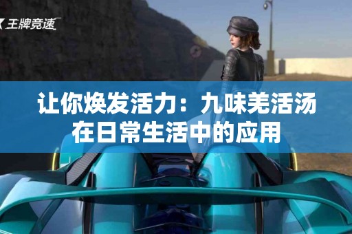 让你焕发活力：九味羌活汤在日常生活中的应用