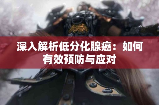 深入解析低分化腺癌：如何有效预防与应对
