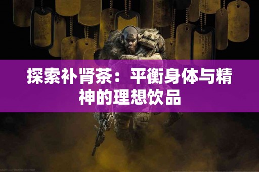 探索补肾茶：平衡身体与精神的理想饮品