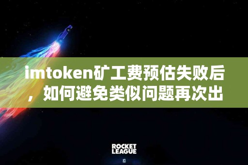 imtoken矿工费预估失败后，如何避免类似问题再次出现