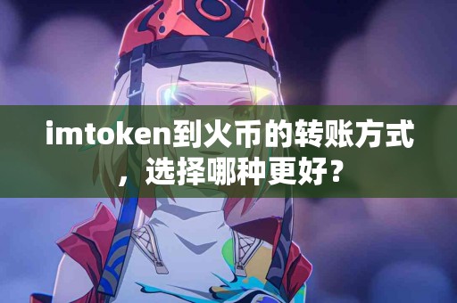 imtoken到火币的转账方式，选择哪种更好？
