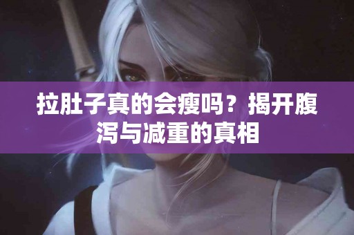 拉肚子真的会瘦吗？揭开腹泻与减重的真相