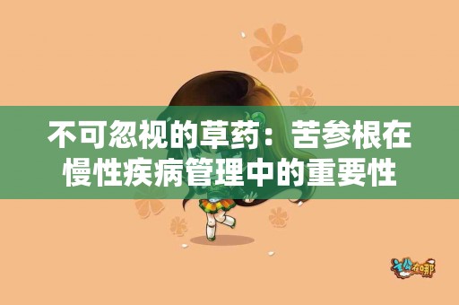 不可忽视的草药：苦参根在慢性疾病管理中的重要性