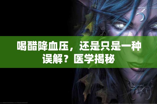 喝醋降血压，还是只是一种误解？医学揭秘