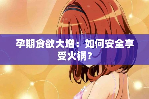 孕期食欲大增：如何安全享受火锅？