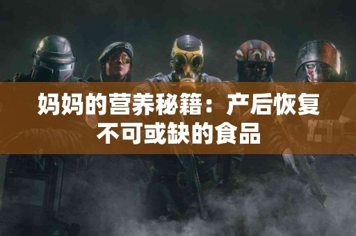 妈妈的营养秘籍：产后恢复不可或缺的食品