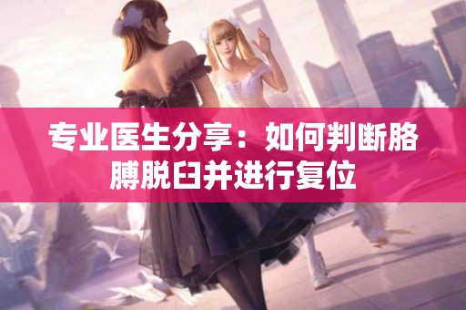 专业医生分享：如何判断胳膊脱臼并进行复位
