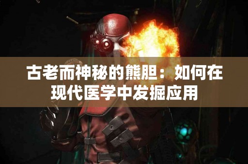 古老而神秘的熊胆：如何在现代医学中发掘应用