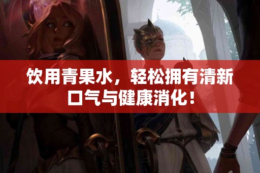 饮用青果水，轻松拥有清新口气与健康消化！