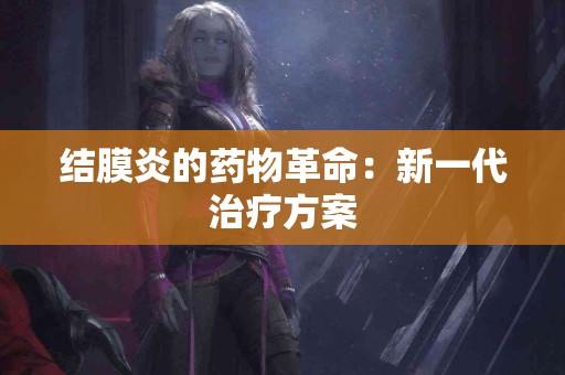 结膜炎的药物革命：新一代治疗方案