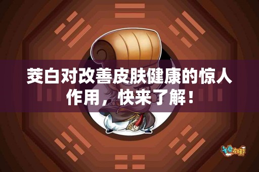茭白对改善皮肤健康的惊人作用，快来了解！