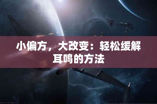 小偏方，大改变：轻松缓解耳鸣的方法