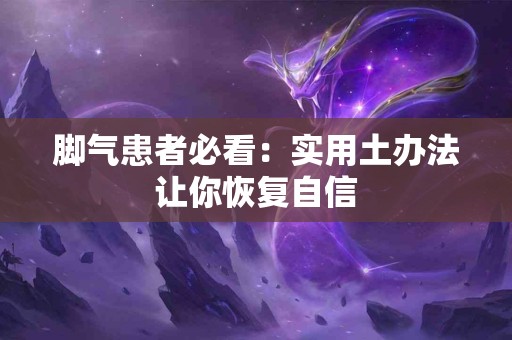 脚气患者必看：实用土办法让你恢复自信