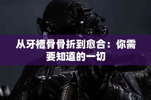 从牙槽骨骨折到愈合：你需要知道的一切